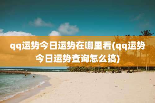 qq运势今日运势在哪里看(qq运势今日运势查询怎么搞)