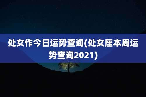 处女作今日运势查询(处女座本周运势查询2021)