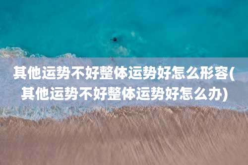 其他运势不好整体运势好怎么形容(其他运势不好整体运势好怎么办)