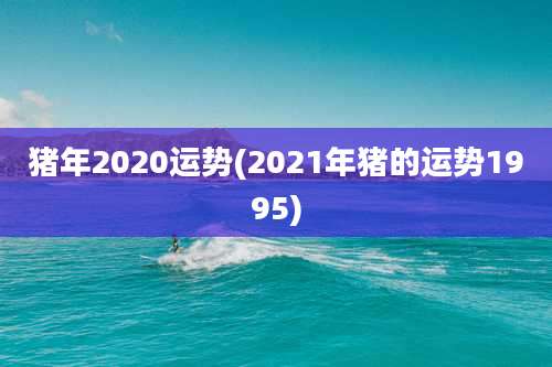 猪年2020运势(2021年猪的运势1995)