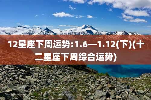 12星座下周运势:1.6—1.12(下)(十二星座下周综合运势)