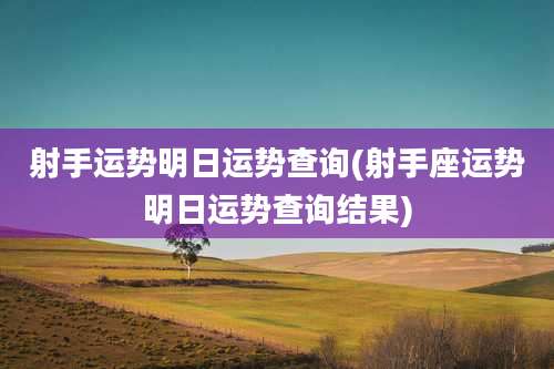 射手运势明日运势查询(射手座运势明日运势查询结果)