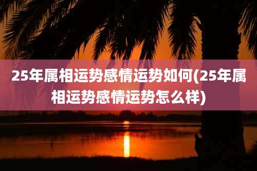 25年属相运势感情运势如何(25年属相运势感情运势怎么样)