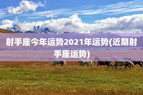 射手座今年运势2021年运势(近期射手座运势)