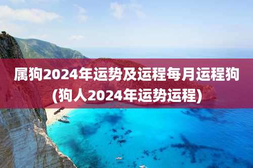 属狗2024年运势及运程每月运程狗(狗人2024年运势运程)