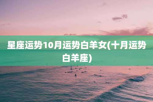 星座运势10月运势白羊女(十月运势白羊座)