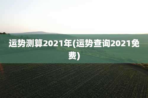 运势测算2021年(运势查询2021免费)