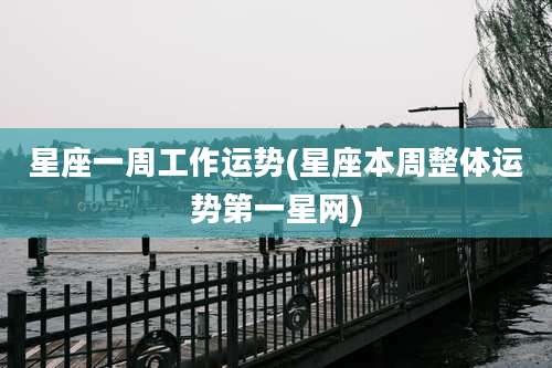 星座一周工作运势(星座本周整体运势第一星网)