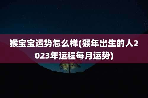 猴宝宝运势怎么样(猴年出生的人2023年运程每月运势)
