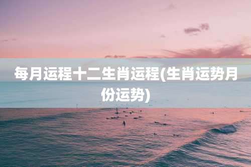 每月运程十二生肖运程(生肖运势月份运势)