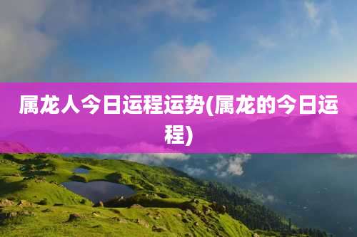 属龙人今日运程运势(属龙的今日运程)
