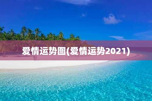 爱情运势图(爱情运势2021)