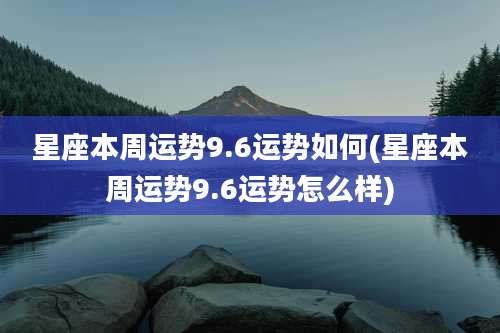 星座本周运势9.6运势如何(星座本周运势9.6运势怎么样)