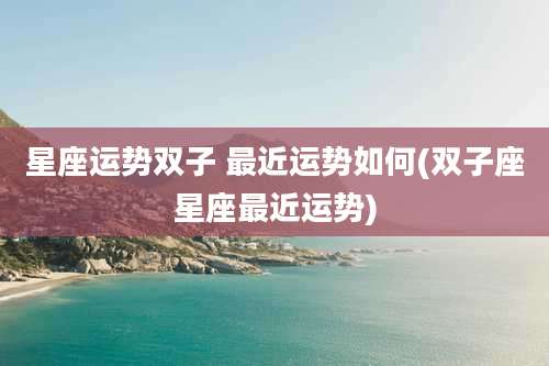 星座运势双子 最近运势如何(双子座星座最近运势)