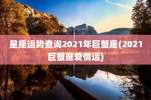星座运势查询2021年巨蟹座(2021巨蟹座爱情运)