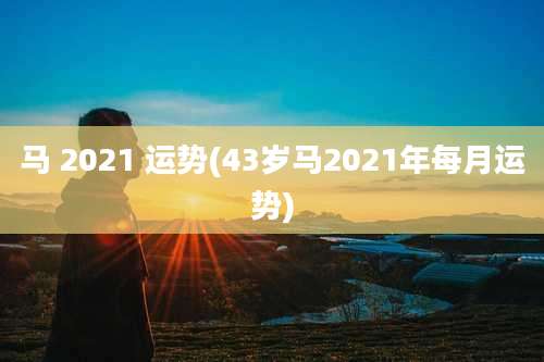 马 2021 运势(43岁马2021年每月运势)