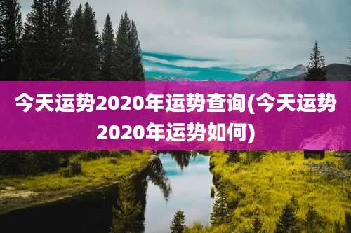 今天运势2020年运势查询(今天运势2020年运势如何)