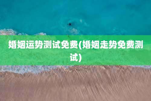 婚姻运势测试免费(婚姻走势免费测试)