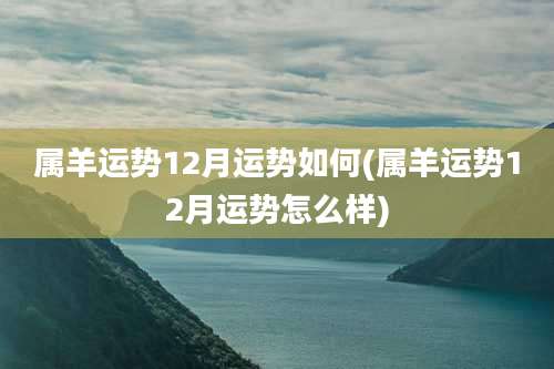 属羊运势12月运势如何(属羊运势12月运势怎么样)
