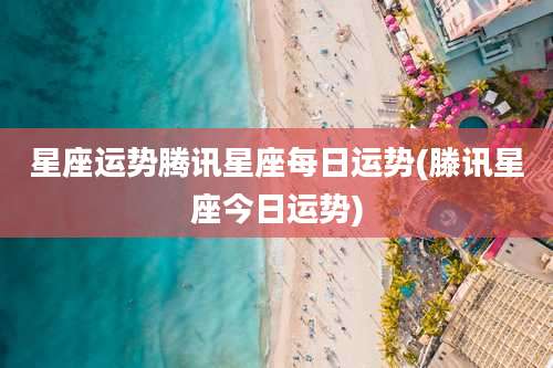 星座运势腾讯星座每日运势(滕讯星座今日运势)