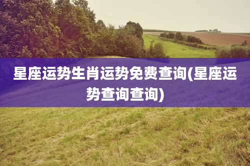 星座运势生肖运势免费查询(星座运势查询查询)