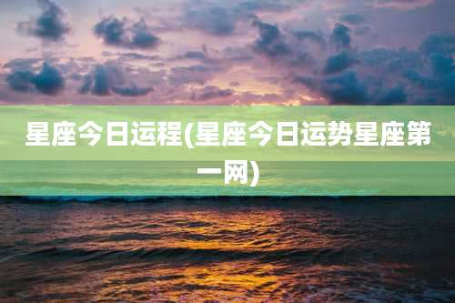星座今日运程(星座今日运势星座第一网)