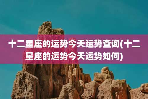 十二星座的运势今天运势查询(十二星座的运势今天运势如何)