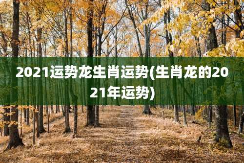 2021运势龙生肖运势(生肖龙的2021年运势)