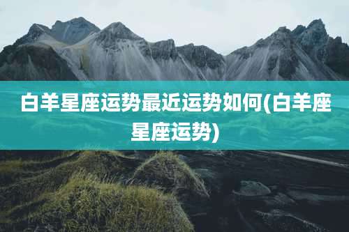 白羊星座运势最近运势如何(白羊座星座运势)