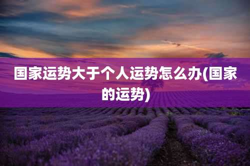 国家运势大于个人运势怎么办(国家的运势)