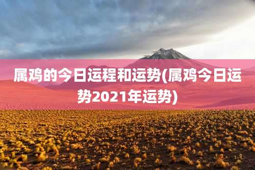 属鸡的今日运程和运势(属鸡今日运势2021年运势)