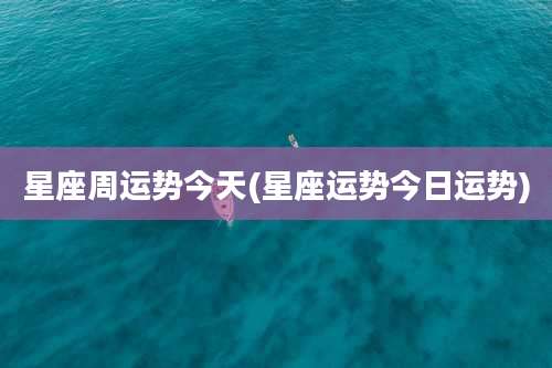 星座周运势今天(星座运势今日运势)