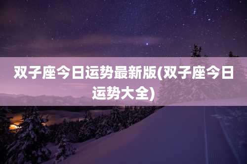 双子座今日运势最新版(双子座今日运势大全)