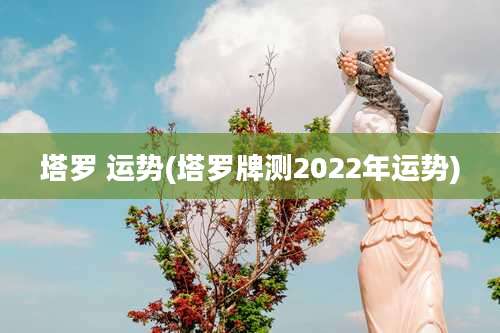塔罗 运势(塔罗牌测2022年运势)