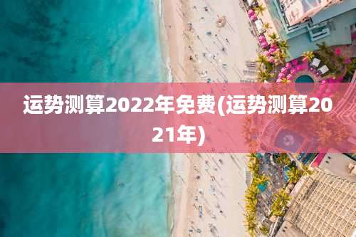 运势测算2022年免费(运势测算2021年)
