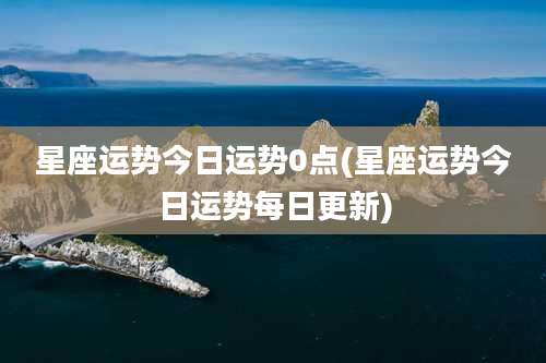 星座运势今日运势0点(星座运势今日运势每日更新)