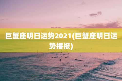 巨蟹座明日运势2021(巨蟹座明日运势播报)