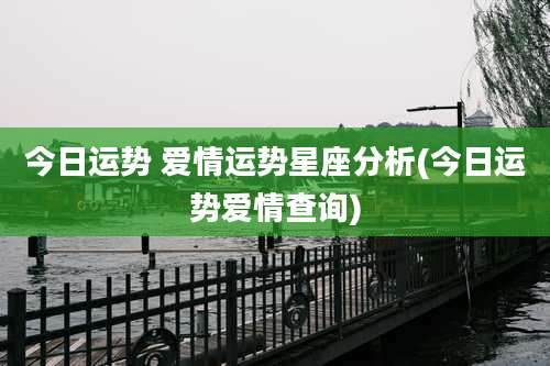 今日运势 爱情运势星座分析(今日运势爱情查询)