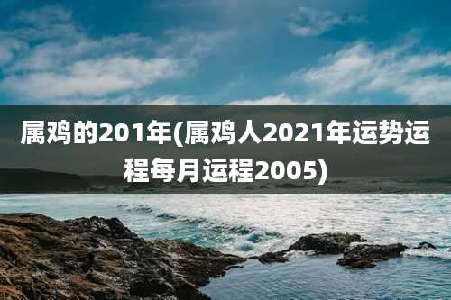 属鸡的201年(属鸡人2021年运势运程每月运程2005)