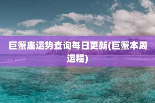 巨蟹座运势查询每日更新(巨蟹本周运程)