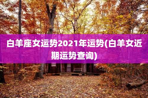 白羊座女运势2021年运势(白羊女近期运势查询)