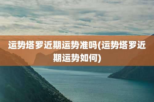 运势塔罗近期运势准吗(运势塔罗近期运势如何)