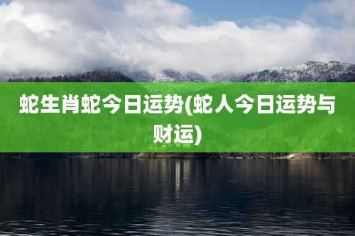 蛇生肖蛇今日运势(蛇人今日运势与财运)
