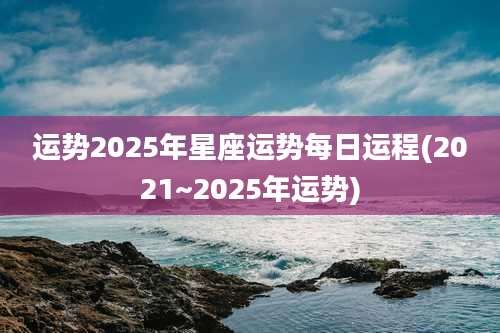 运势2025年星座运势每日运程(2021~2025年运势)