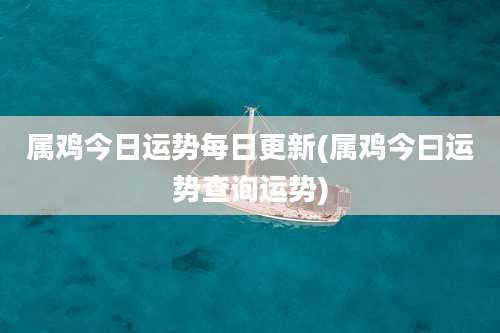 属鸡今日运势每日更新(属鸡今曰运势查询运势)