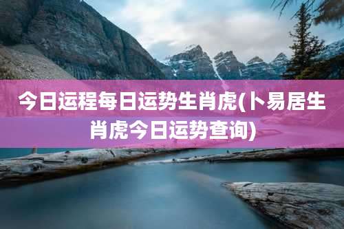 今日运程每日运势生肖虎(卜易居生肖虎今日运势查询)