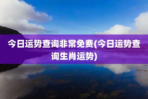 今日运势查询非常免费(今日运势查询生肖运势)
