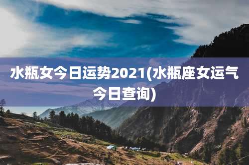 水瓶女今日运势2021(水瓶座女运气今日查询)