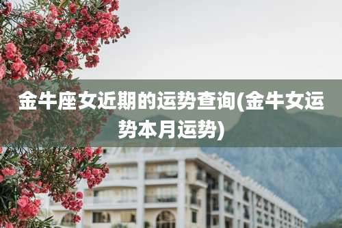 金牛座女近期的运势查询(金牛女运势本月运势)