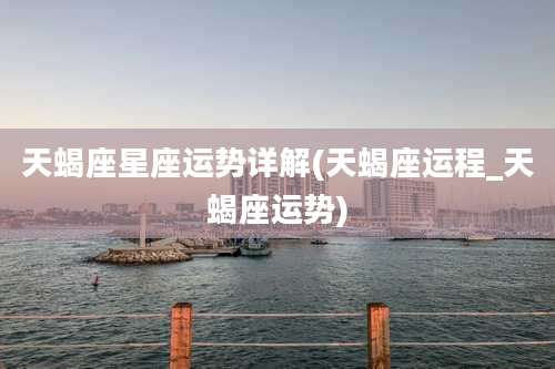 天蝎座星座运势详解(天蝎座运程_天蝎座运势)